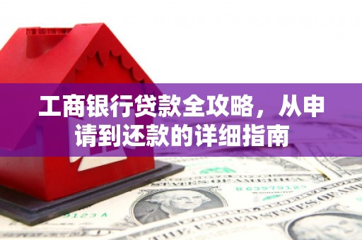 卢氏工商银行贷款全攻略，从申请到还款的详细指南