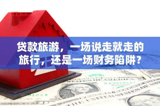 九台贷款旅游，一场说走就走的旅行，还是一场财务陷阱？