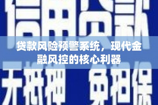 潍城贷款风险预警系统,现代金融风控的核心利器 潍城贷款风险预警系统,现代金融风控的核心利器