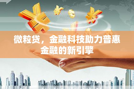 清新微粒贷，金融科技助力普惠金融的新引擎