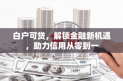 秭归白户可贷，解锁金融新机遇，助力信用从零到一