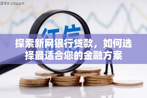 莿桐探索新网银行贷款，如何选择最适合您的金融方案