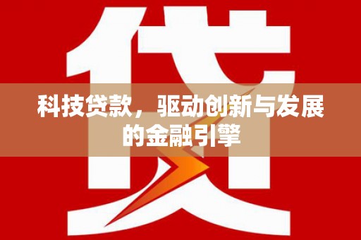 湖西科技贷款，驱动创新与发展的金融引擎