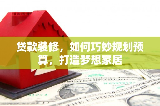 太保贷款装修，如何巧妙规划预算，打造梦想家居