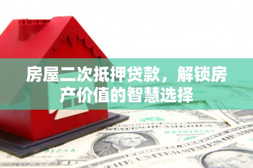 西峰房屋二次抵押贷款，解锁房产价值的智慧选择