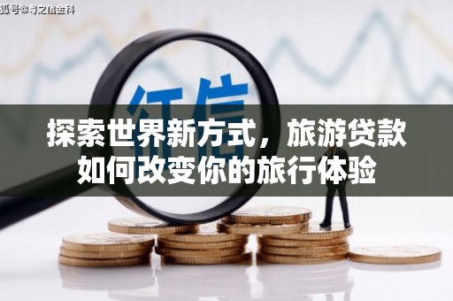 泉山探索世界新方式，旅游贷款如何改变你的旅行体验