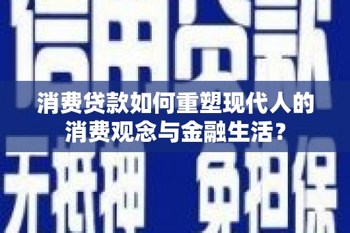 墨江消费贷款如何重塑现代人的消费观念与金融生活？