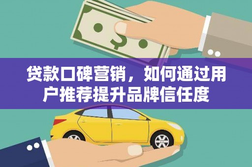 炉霍贷款口碑营销，如何通过用户推荐提升品牌信任度