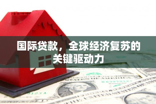 安仁国际贷款，全球经济复苏的关键驱动力