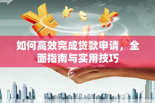 阿合奇如何高效完成贷款申请，全面指南与实用技巧