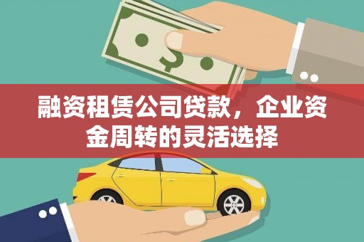 云浮融资租赁公司贷款，企业资金周转的灵活选择
