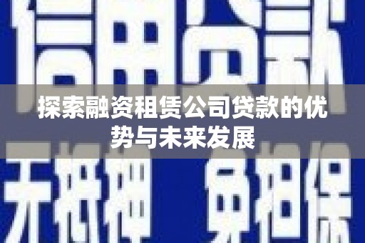 林西探索融资租赁公司贷款的优势与未来发展