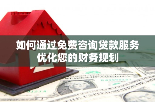 桐城如何通过免费咨询贷款服务优化您的财务规划