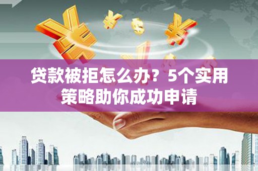 大冶贷款被拒怎么办？5个实用策略助你成功申请