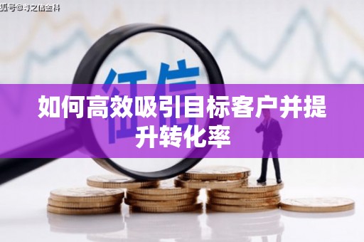 平江如何高效吸引目标客户并提升转化率