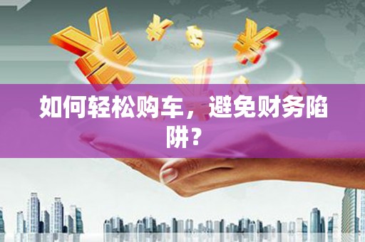睢阳如何轻松购车，避免财务陷阱？