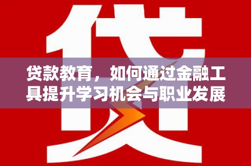 洞口贷款教育，如何通过金融工具提升学习机会与职业发展
