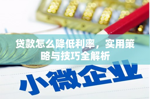 资溪贷款怎么降低利率，实用策略与技巧全解析