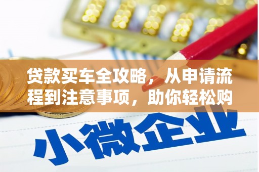 苍溪贷款买车全攻略，从申请流程到注意事项，助你轻松购车